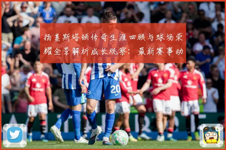 扬基斯塔顿传奇生涯回顾与球场荣耀全景解析成长观察：最新赛事动态与深度分析