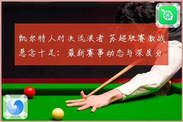 凯尔特人对决流浪者 苏超联赛激战悬念十足：最新赛事动态与深度分析