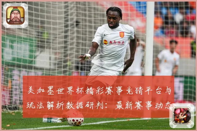 美加墨世界杯精彩赛事竞猜平台与玩法解析数据研判：最新赛事动态与深度分析