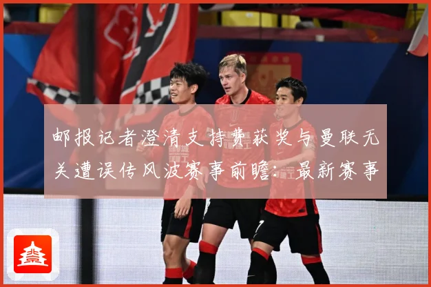 邮报记者澄清支持费获奖与曼联无关遭误传风波赛事前瞻：最新赛事动态与深度分析