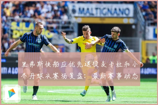 里弗斯快船应优先退役麦卡杜和小乔丹球衣赛场复盘：最新赛事动态与深度分析