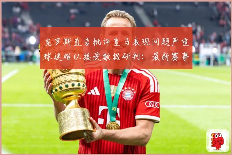 克罗斯直言批评皇马表现问题严重球迷难以接受数据研判：最新赛事动态与深度分析