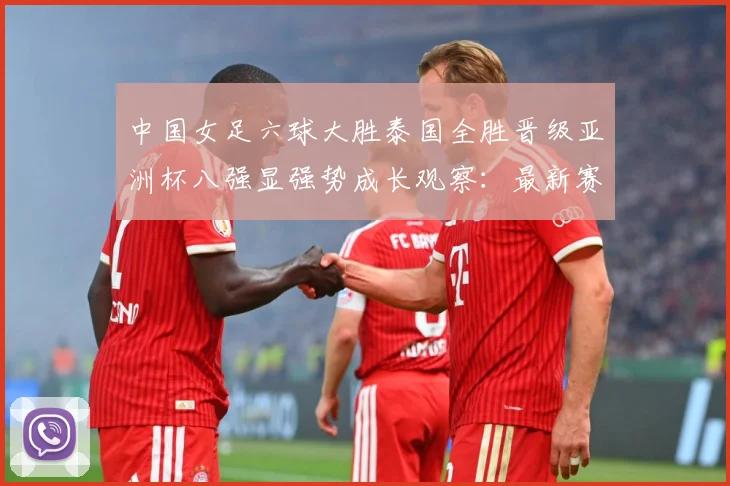 中国女足六球大胜泰国全胜晋级亚洲杯八强显强势成长观察：最新赛事动态与深度分析