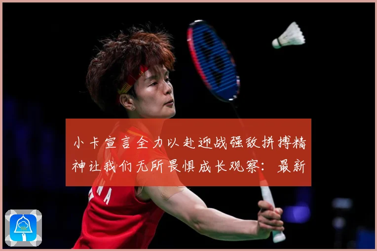 小卡宣言全力以赴迎战强敌拼搏精神让我们无所畏惧成长观察：最新赛事动态与深度分析