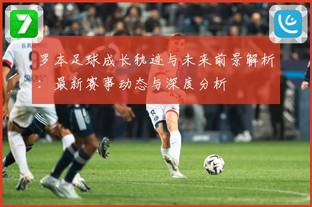 罗本足球成长轨迹与未来前景解析：最新赛事动态与深度分析