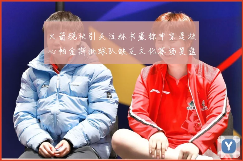 火箭现状引关注林书豪称申京是核心帕金斯批球队缺乏文化赛场复盘：最新赛事动态与深度分析