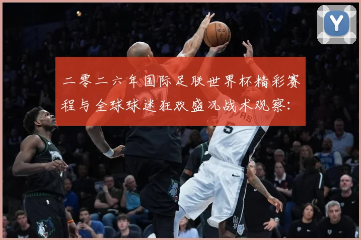 二零二六年国际足联世界杯精彩赛程与全球球迷狂欢盛况战术观察：最新赛事动态与深度分析