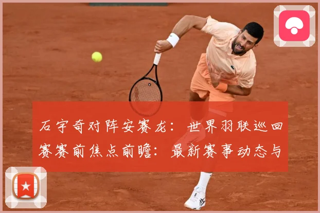 石宇奇对阵安赛龙：世界羽联巡回赛赛前焦点前瞻：最新赛事动态与深度分析
