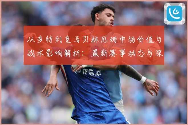 从多特到皇马贝林厄姆中场价值与战术影响解析：最新赛事动态与深度分析