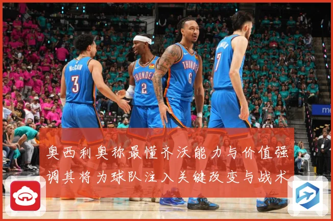 奥西利奥称最懂齐沃能力与价值强调其将为球队注入关键改变与战术专题观察：最新赛事动态与深度分析