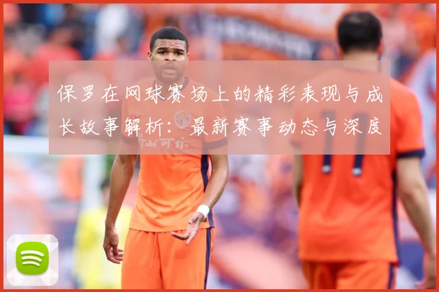 保罗在网球赛场上的精彩表现与成长故事解析：最新赛事动态与深度分析