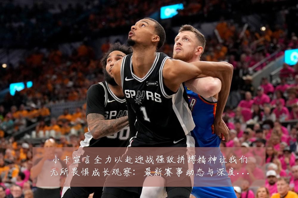 小卡宣言全力以赴迎战强敌拼搏精神让我们无所畏惧成长观察：最新赛事动态与深度分析