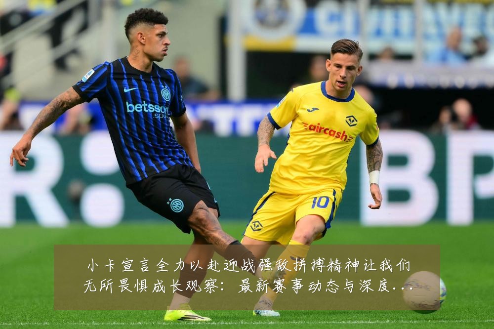小卡宣言全力以赴迎战强敌拼搏精神让我们无所畏惧成长观察：最新赛事动态与深度分析