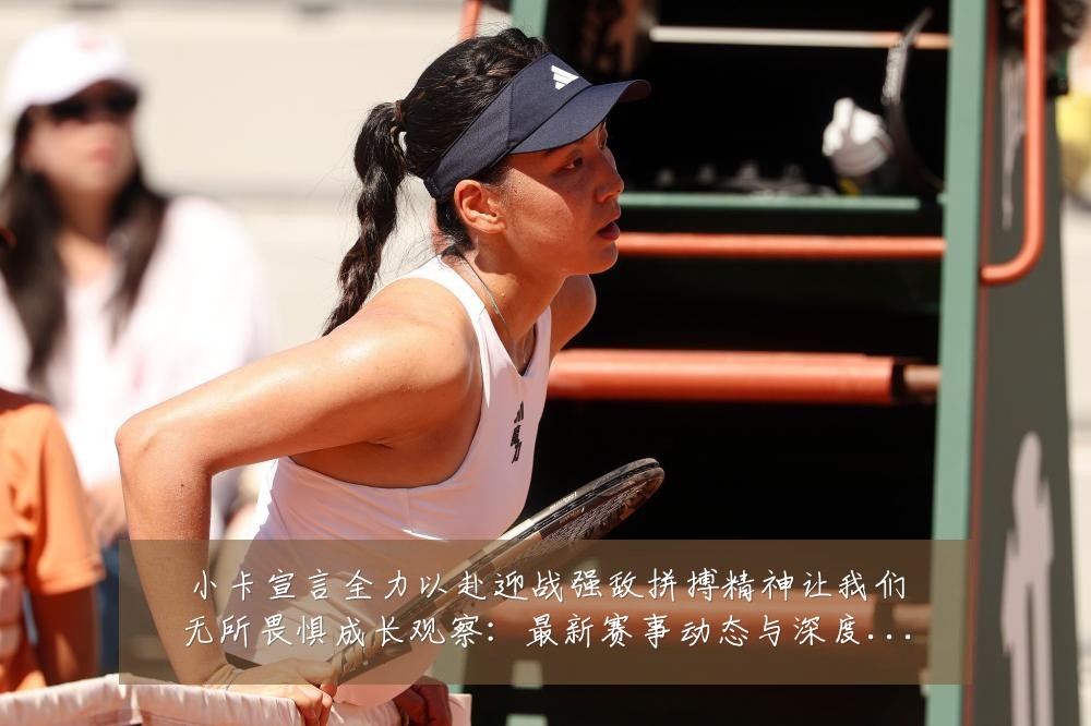小卡宣言全力以赴迎战强敌拼搏精神让我们无所畏惧成长观察：最新赛事动态与深度分析