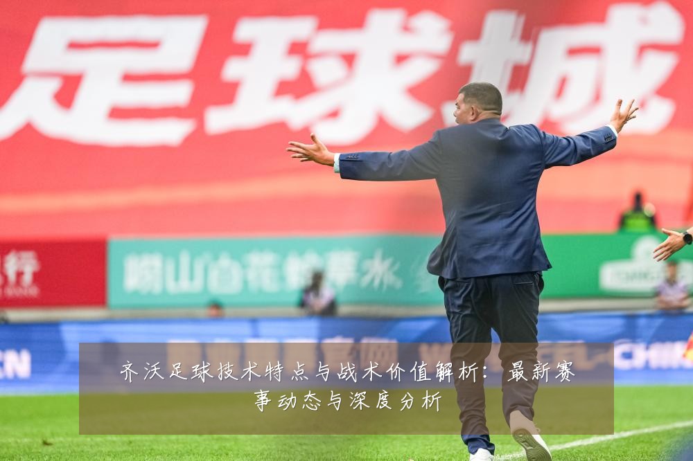 齐沃足球技术特点与战术价值解析：最新赛事动态与深度分析