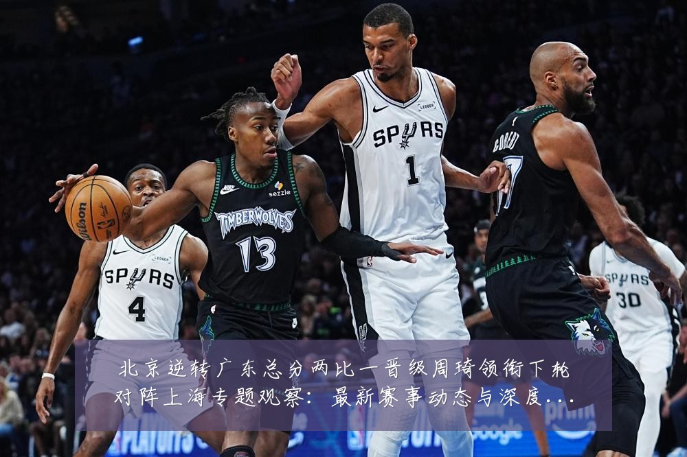 北京逆转广东总分两比一晋级周琦领衔下轮对阵上海专题观察：最新赛事动态与深度分析
