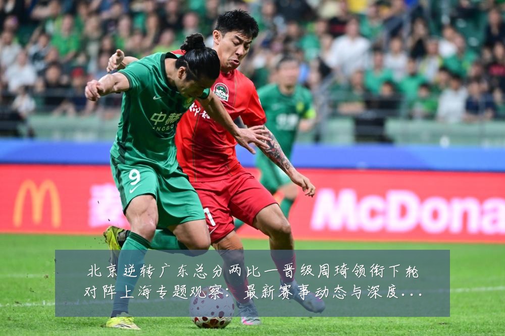 北京逆转广东总分两比一晋级周琦领衔下轮对阵上海专题观察：最新赛事动态与深度分析