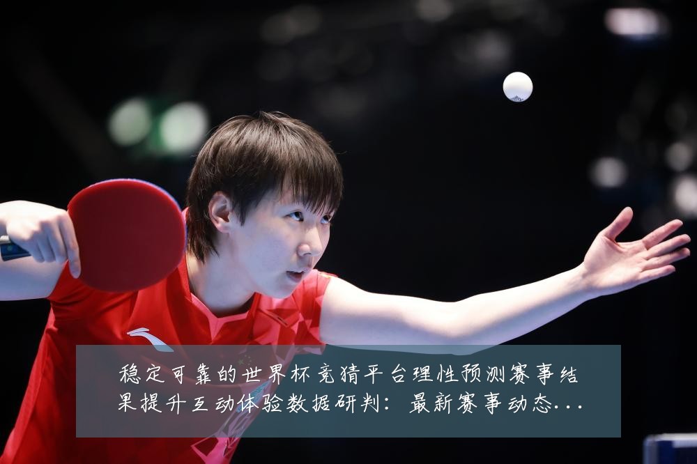 稳定可靠的世界杯竞猜平台理性预测赛事结果提升互动体验数据研判：最新赛事动态与深度分析