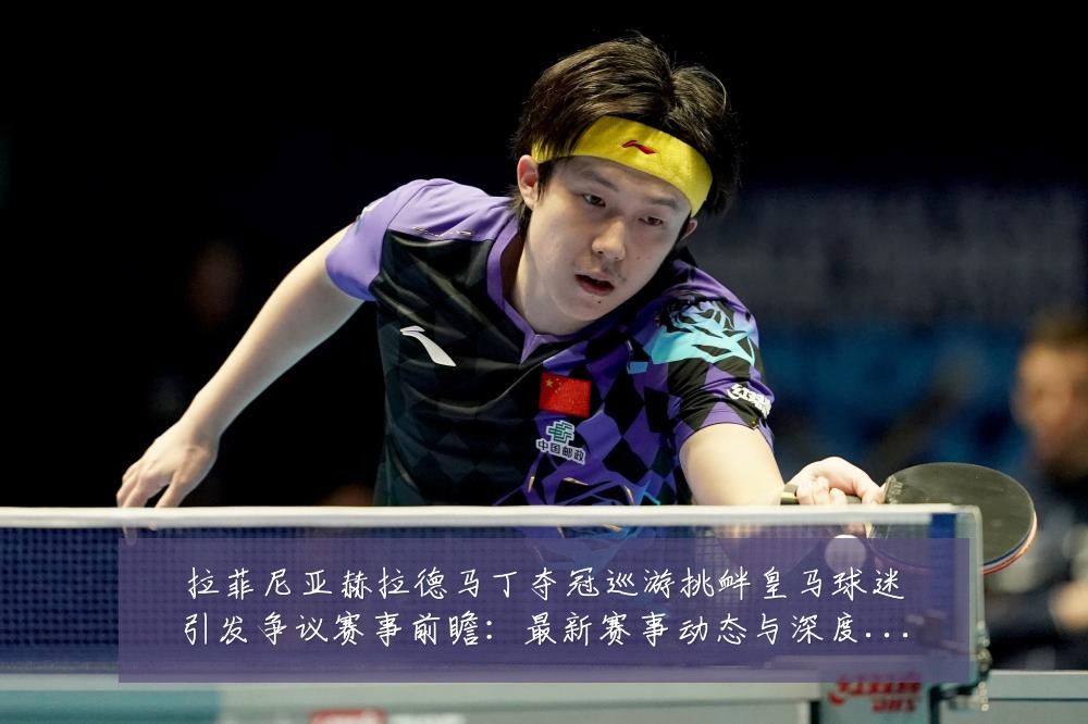 拉菲尼亚赫拉德马丁夺冠巡游挑衅皇马球迷引发争议赛事前瞻：最新赛事动态与深度分析