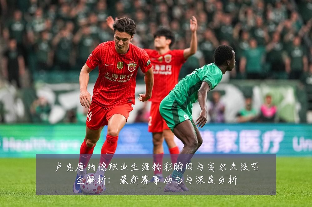卢克唐纳德职业生涯精彩瞬间与高尔夫技艺全解析：最新赛事动态与深度分析