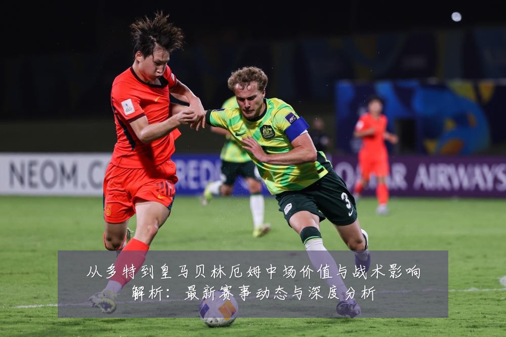 从多特到皇马贝林厄姆中场价值与战术影响解析：最新赛事动态与深度分析