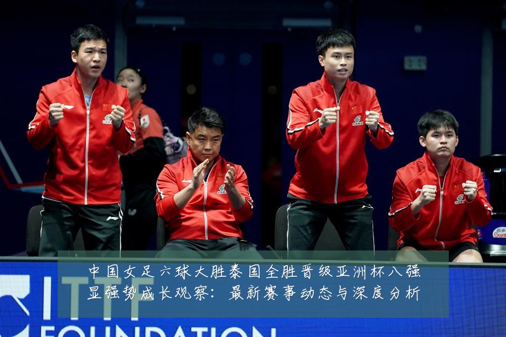 中国女足六球大胜泰国全胜晋级亚洲杯八强显强势成长观察：最新赛事动态与深度分析