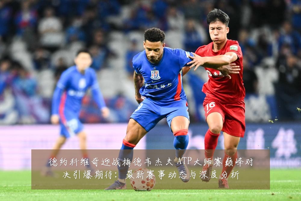德约科维奇迎战梅德韦杰夫 ATP大师赛巅峰对决引爆期待：最新赛事动态与深度分析
