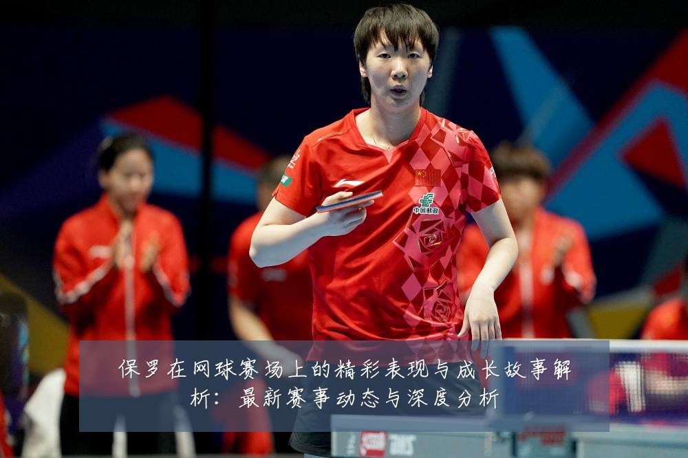 保罗在网球赛场上的精彩表现与成长故事解析：最新赛事动态与深度分析