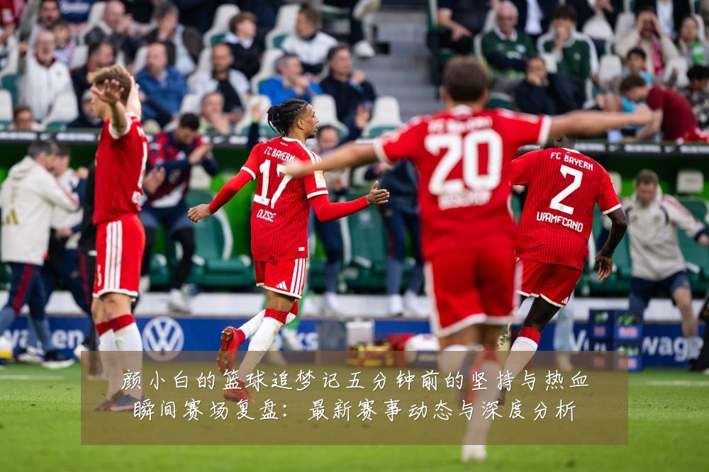 颜小白的篮球追梦记五分钟前的坚持与热血瞬间赛场复盘：最新赛事动态与深度分析