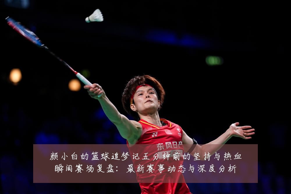颜小白的篮球追梦记五分钟前的坚持与热血瞬间赛场复盘：最新赛事动态与深度分析