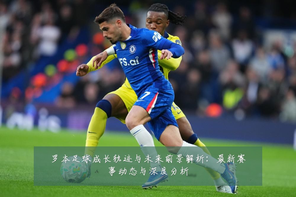 罗本足球成长轨迹与未来前景解析：最新赛事动态与深度分析