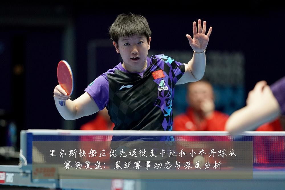 里弗斯快船应优先退役麦卡杜和小乔丹球衣赛场复盘：最新赛事动态与深度分析